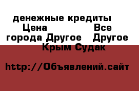 денежные кредиты! › Цена ­ 500 000 - Все города Другое » Другое   . Крым,Судак